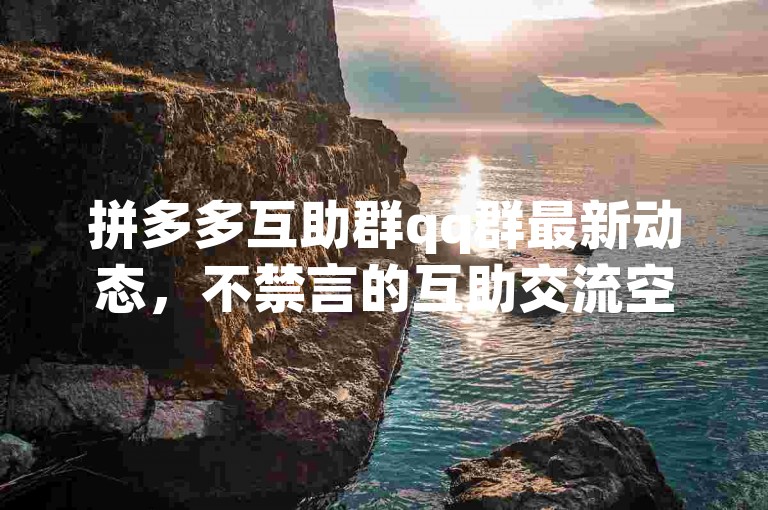 拼多多互助群qq群最新动态，不禁言的互助交流空间。