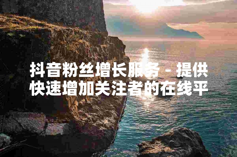 抖音粉丝增长服务 - 提供快速增加关注者的在线平台，享受优惠价格。
