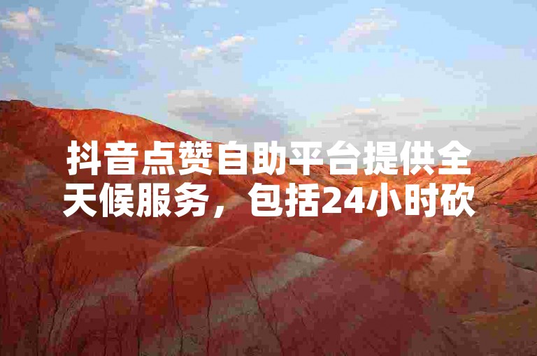 抖音点赞自助平台提供全天候服务，包括24小时砍价助力网。