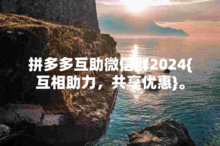 拼多多互助微信群2024{互相助力，共享优惠}。