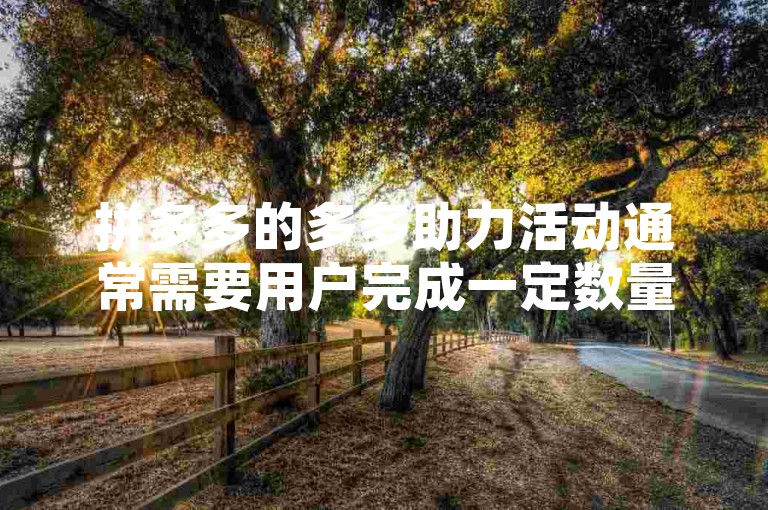 拼多多的多多助力活动通常需要用户完成一定数量的助力任务才能获得红包。