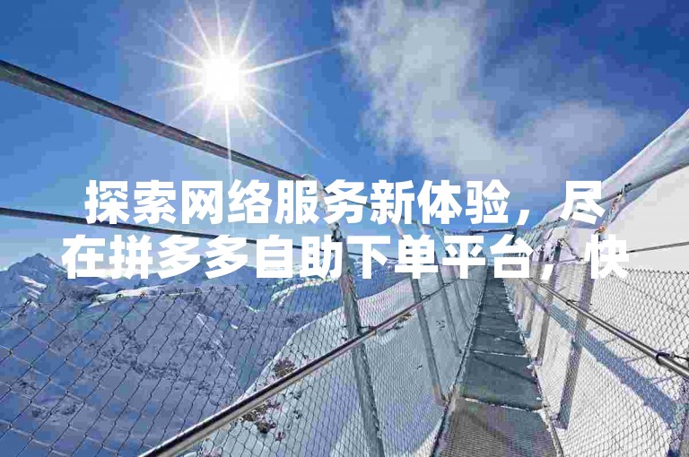 探索网络服务新体验，尽在拼多多自助下单平台，快速提升快手视频热度。