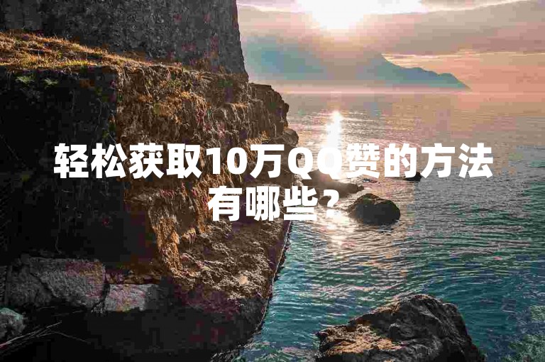 轻松获取10万QQ赞的方法有哪些？