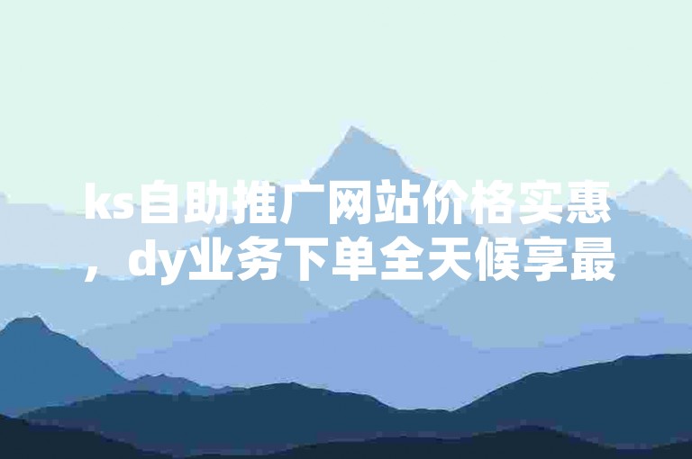 ks自助推广网站价格实惠，dy业务下单全天候享最低优惠。