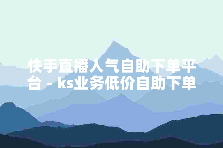 快手直播人气自助下单平台 - ks业务低价自助下单平台老马