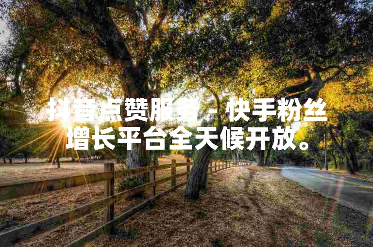 抖音点赞服务 - 快手粉丝增长平台全天候开放。