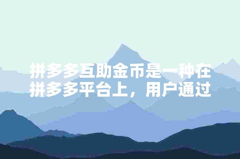 拼多多互助金币是一种在拼多多平台上，用户通过互相帮助、完成任务或参与活动来获取的虚拟货币。