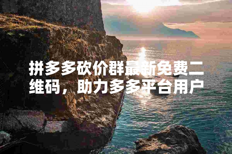 拼多多砍价群最新免费二维码，助力多多平台用户轻松获取。