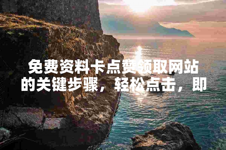 免费资料卡点赞领取网站的关键步骤，轻松点击，即刻享有免费资料卡，新用户专享福利！