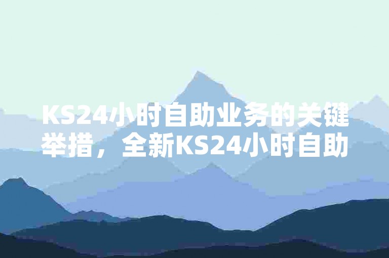 KS24小时自助业务的关键举措，全新KS24小时自助服务提高业务效能！新用户必知！