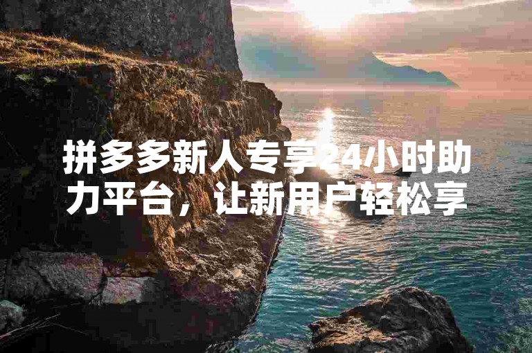 拼多多新人专享24小时助力平台，让新用户轻松享受超值优惠。