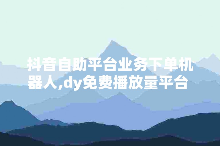 抖音自助平台业务下单机器人,dy免费播放量平台 - 快手超低下单平台 - 快手平台业务网