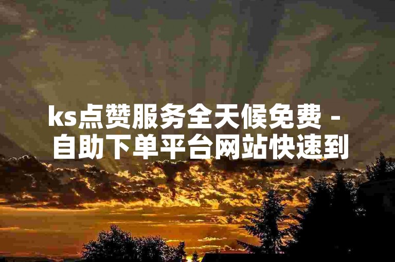 ks点赞服务全天候免费 - 自助下单平台网站快速到账