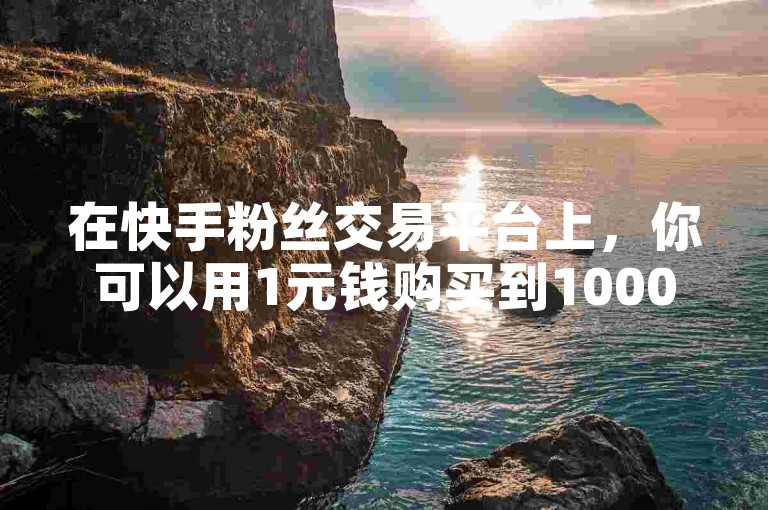 在快手粉丝交易平台上，你可以用1元钱购买到1000个粉丝，并享受点赞下单服务。
