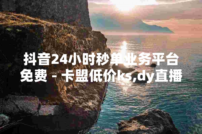 抖音24小时秒单业务平台免费 - 卡盟低价ks,dy直播点赞自助业务下单网站