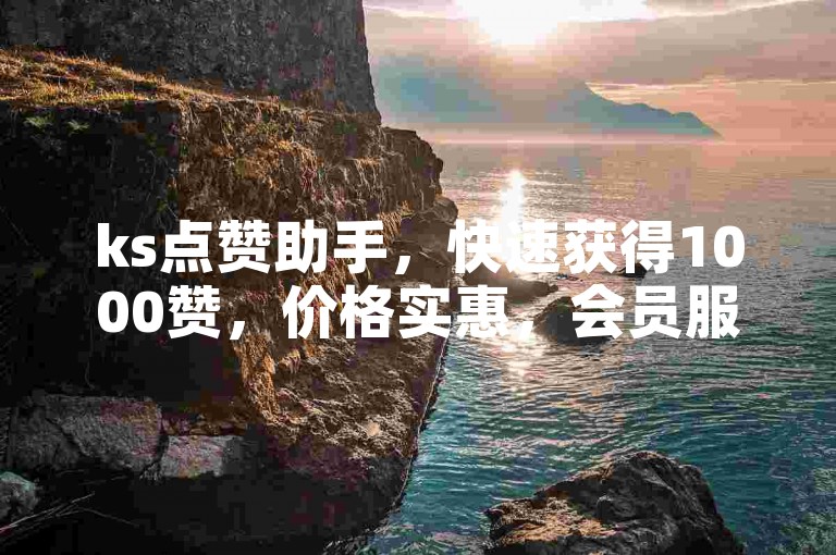 ks点赞助手，快速获得1000赞，价格实惠，会员服务专业代刷。