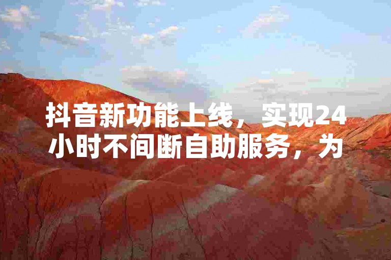 抖音新功能上线，实现24小时不间断自助服务，为用户带来随时可用的便捷体验。