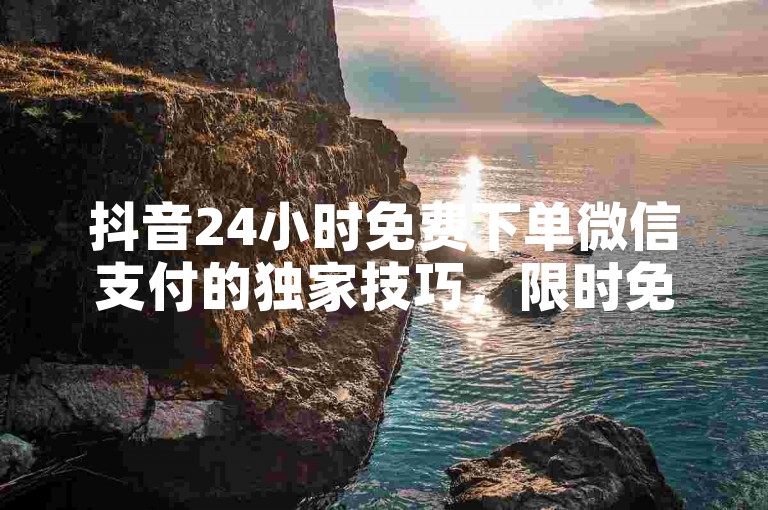 抖音24小时免费下单微信支付的独家技巧，限时免费！通过微信支付在抖音畅享全天候优惠！！2024必备技能