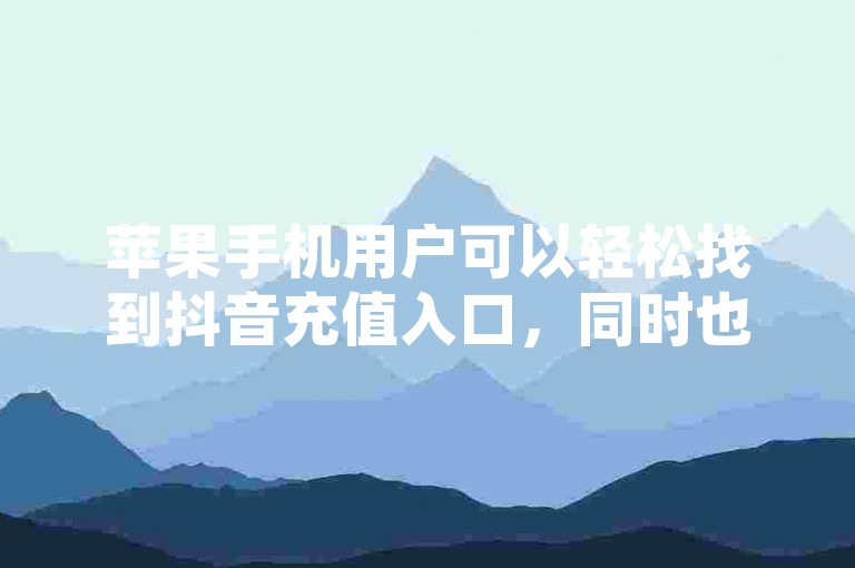 苹果手机用户可以轻松找到抖音充值入口，同时也可以访问提供QQ空间刷访问量和抖音点赞购买服务的专业网站。