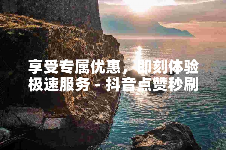享受专属优惠，即刻体验极速服务 - 抖音点赞秒刷工具 - 微博粉丝增长助手。