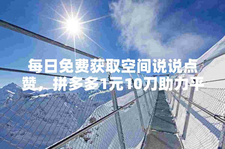 每日免费获取空间说说点赞，拼多多1元10刀助力平台链接。