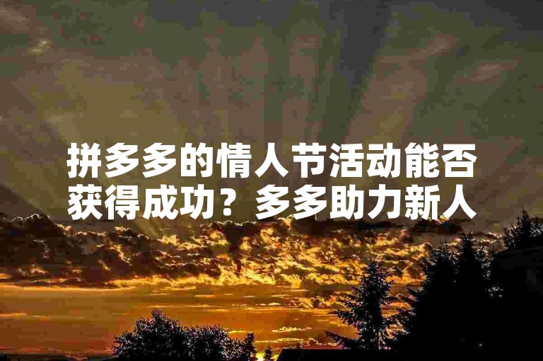 拼多多的情人节活动能否获得成功？多多助力新人