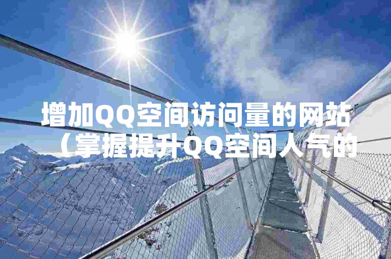增加QQ空间访问量的网站（掌握提升QQ空间人气的策略和窍门）。