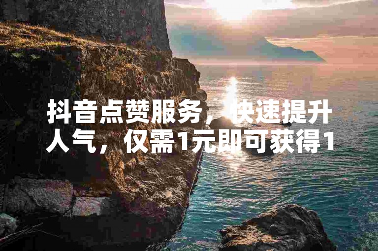抖音点赞服务，快速提升人气，仅需1元即可获得100个赞。