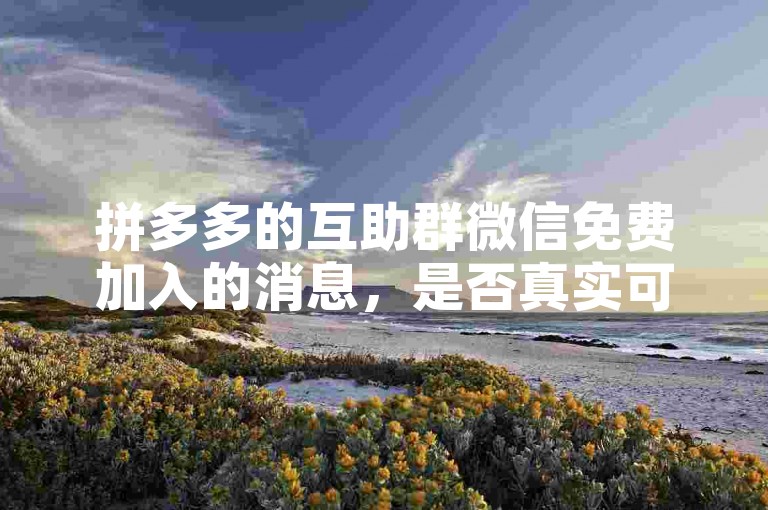 拼多多的互助群微信免费加入的消息，是否真实可靠呢？