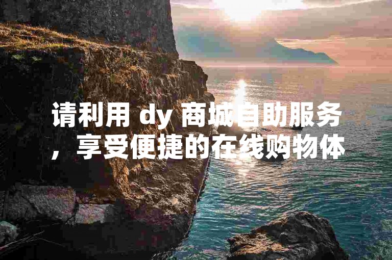 请利用 dy 商城自助服务，享受便捷的在线购物体验。