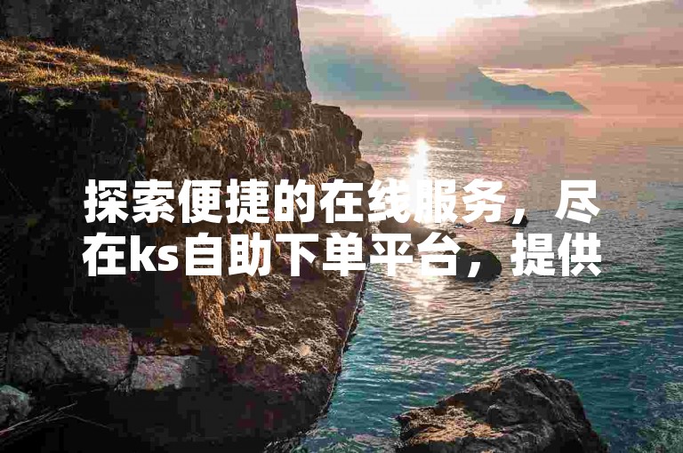 探索便捷的在线服务，尽在ks自助下单平台，提供一站式解决方案。