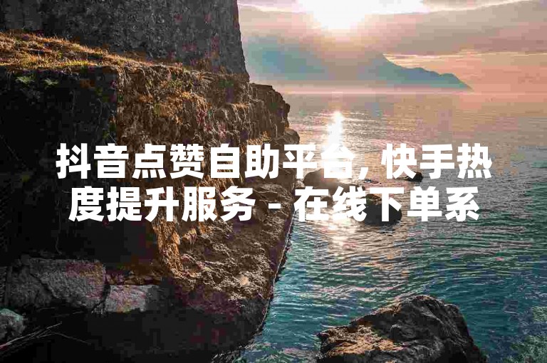 抖音点赞自助平台, 快手热度提升服务 - 在线下单系统 - 快速增加视频播放量链接