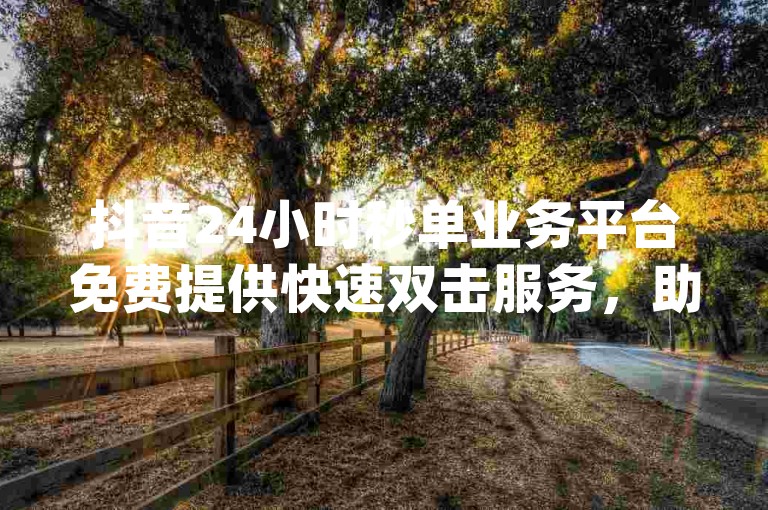 抖音24小时秒单业务平台免费提供快速双击服务，助您登上优质墨言榜首，享受低价微信支付的dy业务代刷体验。