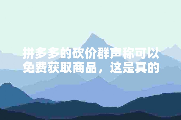 拼多多的砍价群声称可以免费获取商品，这是真的吗？拼多多助力