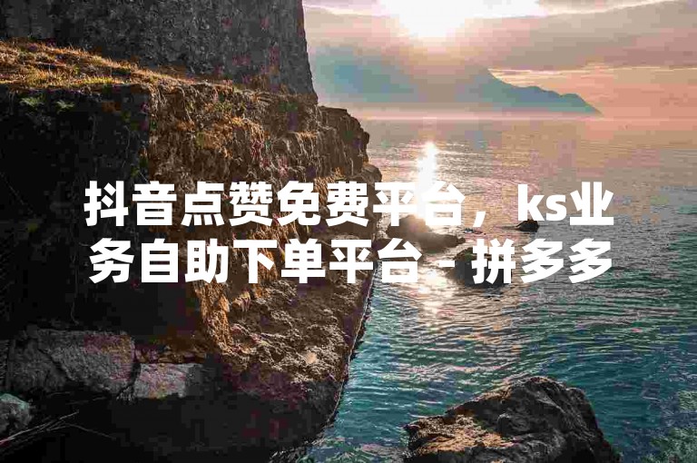 抖音点赞免费平台，ks业务自助下单平台 - 拼多多砍价网站新用户 - dy业务免费刷播放