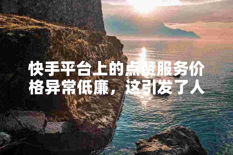 快手平台上的点赞服务价格异常低廉，这引发了人们对于其真实性的质疑。