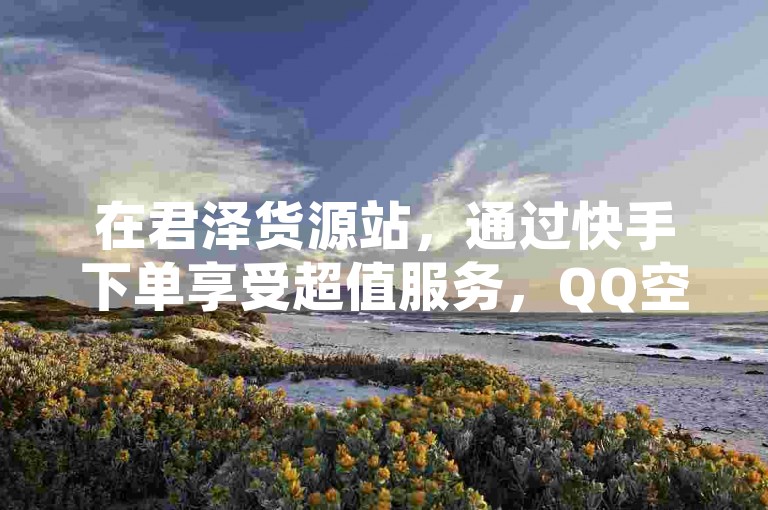 在君泽货源站，通过快手下单享受超值服务，QQ空间点赞仅需0.1元即可获得10000赞，哔哩哔哩业务自助平台提供低价快手业务，超低价格带来震撼爆料。