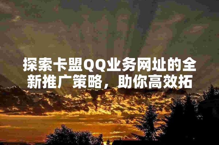 探索卡盟QQ业务网址的全新推广策略，助你高效拓展用户群！