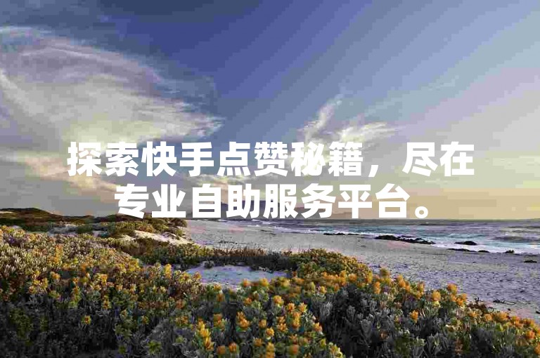 探索快手点赞秘籍，尽在专业自助服务平台。