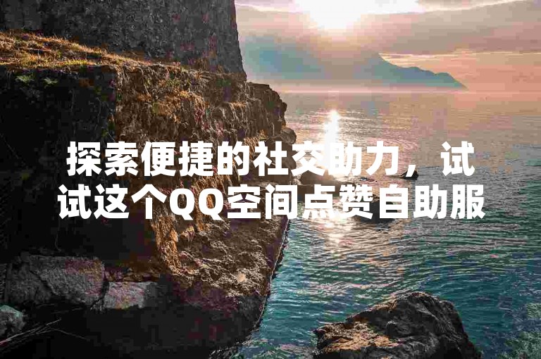 探索便捷的社交助力，试试这个QQ空间点赞自助服务网站。
