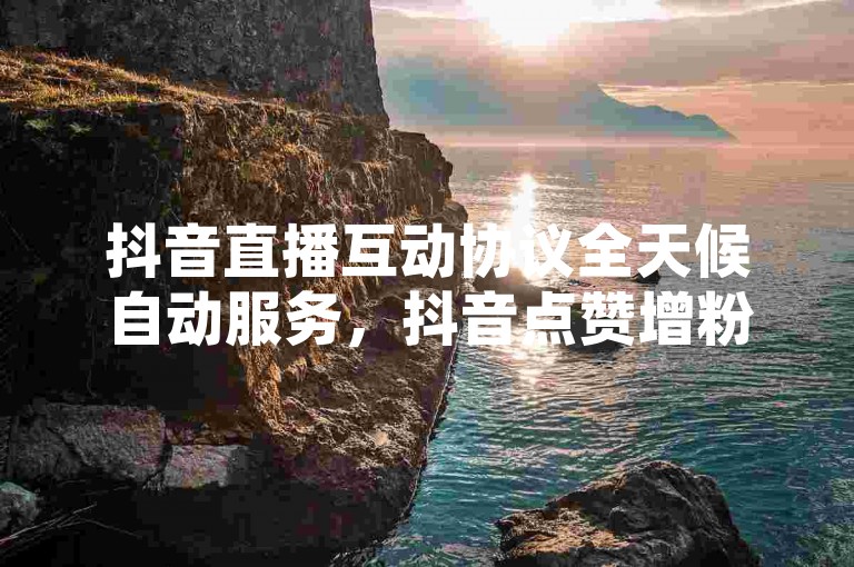 抖音直播互动协议全天候自动服务，抖音点赞增粉平台提供行业最优惠价格。