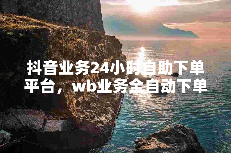 抖音业务24小时自助下单平台，wb业务全自动下单系统。