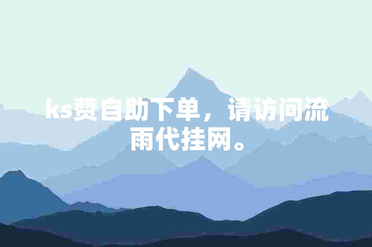 ks赞自助下单，请访问流雨代挂网。