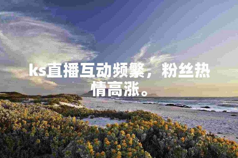 ks直播互动频繁，粉丝热情高涨。