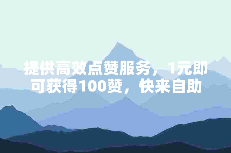 提供高效点赞服务，1元即可获得100赞，快来自助下单网站体验吧！