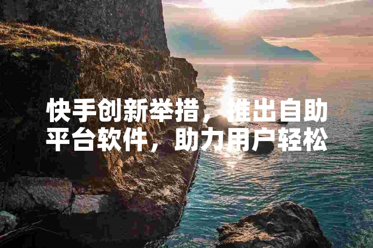 快手创新举措，推出自助平台软件，助力用户轻松管理低价业务！