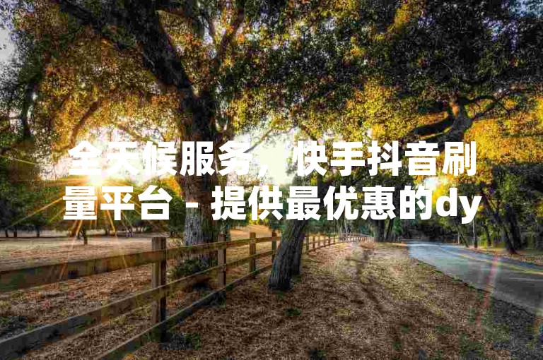 全天候服务，快手抖音刷量平台 - 提供最优惠的dy业务卡盟网站价格。