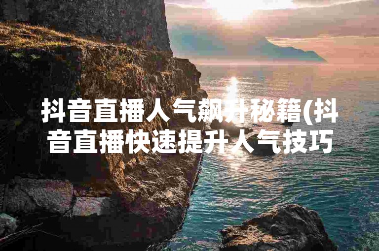 抖音直播人气飙升秘籍(抖音直播快速提升人气技巧)