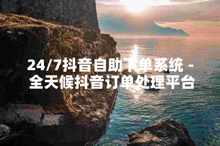 24/7抖音自助下单系统 - 全天候抖音订单处理平台