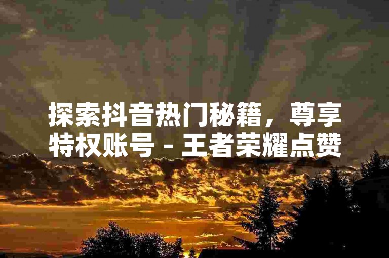 探索抖音热门秘籍，尊享特权账号 - 王者荣耀点赞特惠，仅需1元即可获得10000赞 - 用最少的投资换取最大的曝光，一块钱带来万次播放量。